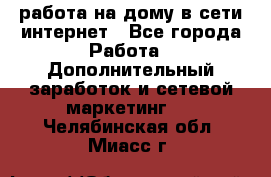 работа на дому в сети интернет - Все города Работа » Дополнительный заработок и сетевой маркетинг   . Челябинская обл.,Миасс г.